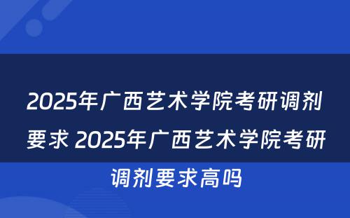 2025年广西艺术学院考研调剂要求 2025年广西艺术学院考研调剂要求高吗