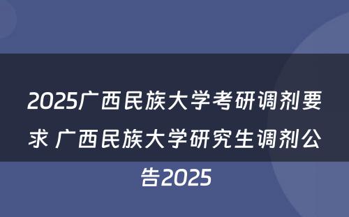 2025广西民族大学考研调剂要求 广西民族大学研究生调剂公告2025