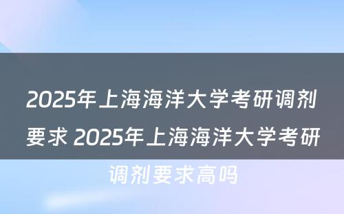 2025年上海海洋大学考研调剂要求 2025年上海海洋大学考研调剂要求高吗