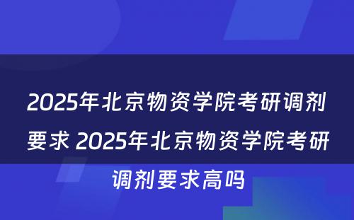 2025年北京物资学院考研调剂要求 2025年北京物资学院考研调剂要求高吗