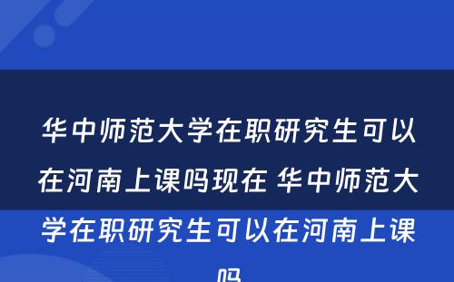 华中师范大学在职研究生可以在河南上课吗现在 华中师范大学在职研究生可以在河南上课吗