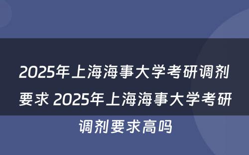2025年上海海事大学考研调剂要求 2025年上海海事大学考研调剂要求高吗