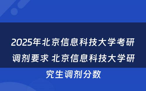 2025年北京信息科技大学考研调剂要求 北京信息科技大学研究生调剂分数
