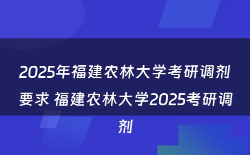 2025年福建农林大学考研调剂要求 福建农林大学2025考研调剂