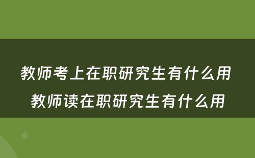 教师考上在职研究生有什么用 教师读在职研究生有什么用