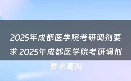 2025年成都医学院考研调剂要求 2025年成都医学院考研调剂要求高吗