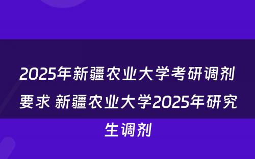 2025年新疆农业大学考研调剂要求 新疆农业大学2025年研究生调剂