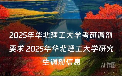 2025年华北理工大学考研调剂要求 2025年华北理工大学研究生调剂信息