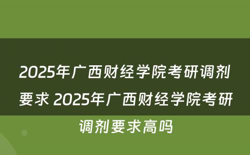 2025年广西财经学院考研调剂要求 2025年广西财经学院考研调剂要求高吗