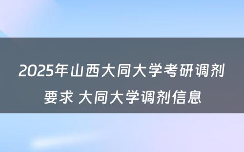 2025年山西大同大学考研调剂要求 大同大学调剂信息