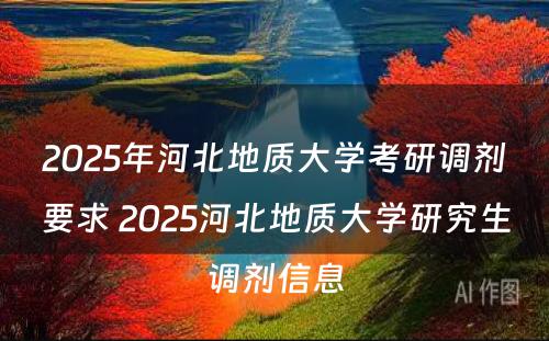 2025年河北地质大学考研调剂要求 2025河北地质大学研究生调剂信息