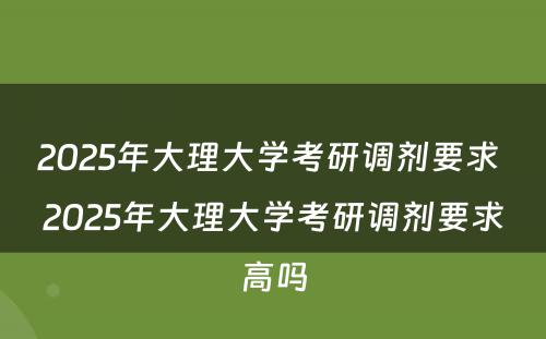 2025年大理大学考研调剂要求 2025年大理大学考研调剂要求高吗