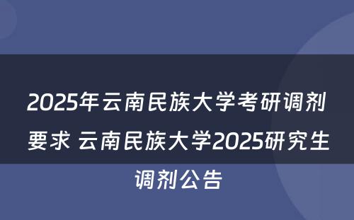 2025年云南民族大学考研调剂要求 云南民族大学2025研究生调剂公告