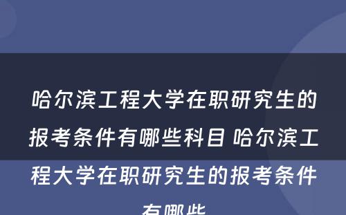 哈尔滨工程大学在职研究生的报考条件有哪些科目 哈尔滨工程大学在职研究生的报考条件有哪些