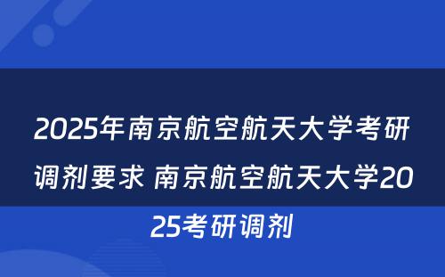 2025年南京航空航天大学考研调剂要求 南京航空航天大学2025考研调剂