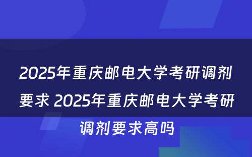 2025年重庆邮电大学考研调剂要求 2025年重庆邮电大学考研调剂要求高吗