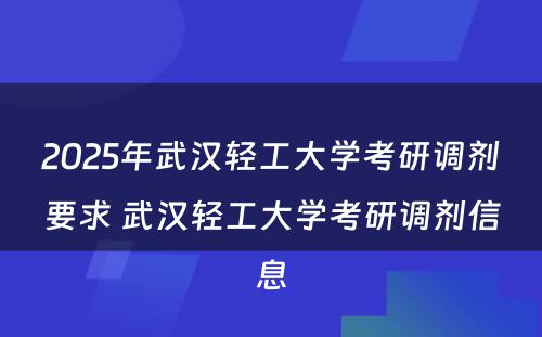 2025年武汉轻工大学考研调剂要求 武汉轻工大学考研调剂信息