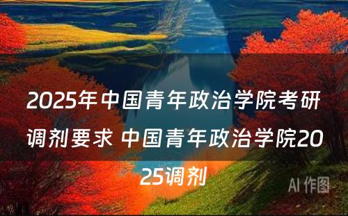 2025年中国青年政治学院考研调剂要求 中国青年政治学院2025调剂