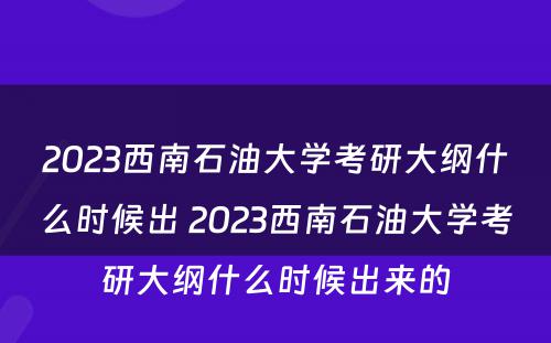 2023西南石油大学考研大纲什么时候出 2023西南石油大学考研大纲什么时候出来的