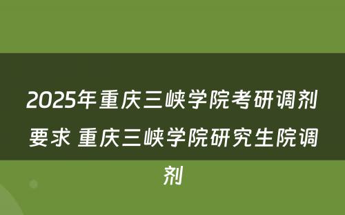 2025年重庆三峡学院考研调剂要求 重庆三峡学院研究生院调剂
