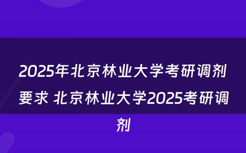 2025年北京林业大学考研调剂要求 北京林业大学2025考研调剂