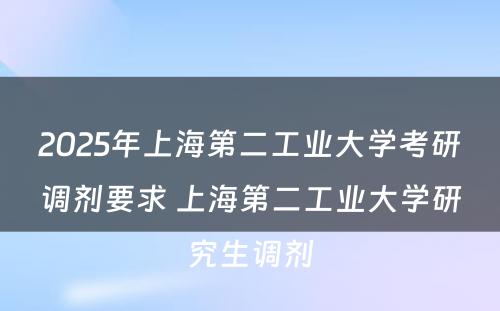 2025年上海第二工业大学考研调剂要求 上海第二工业大学研究生调剂