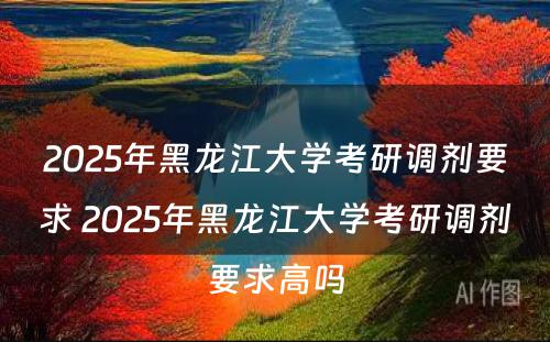 2025年黑龙江大学考研调剂要求 2025年黑龙江大学考研调剂要求高吗