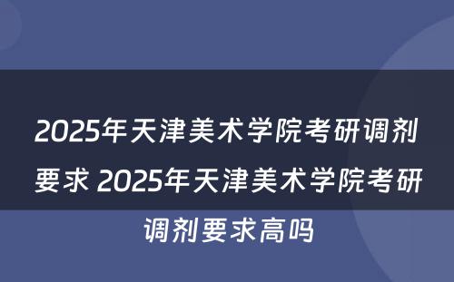 2025年天津美术学院考研调剂要求 2025年天津美术学院考研调剂要求高吗