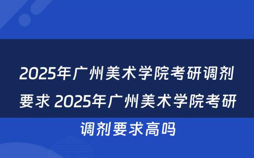 2025年广州美术学院考研调剂要求 2025年广州美术学院考研调剂要求高吗