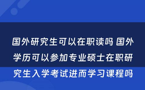 国外研究生可以在职读吗 国外学历可以参加专业硕士在职研究生入学考试进而学习课程吗