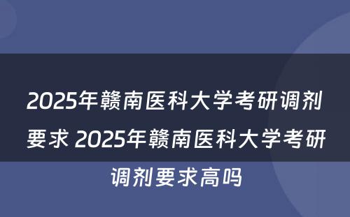 2025年赣南医科大学考研调剂要求 2025年赣南医科大学考研调剂要求高吗
