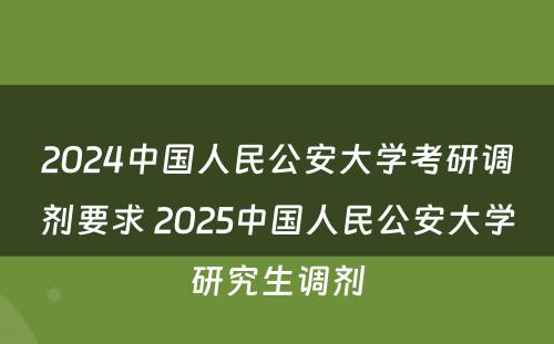 2024中国人民公安大学考研调剂要求 2025中国人民公安大学研究生调剂