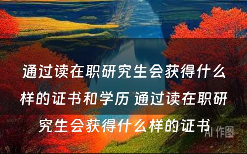 通过读在职研究生会获得什么样的证书和学历 通过读在职研究生会获得什么样的证书