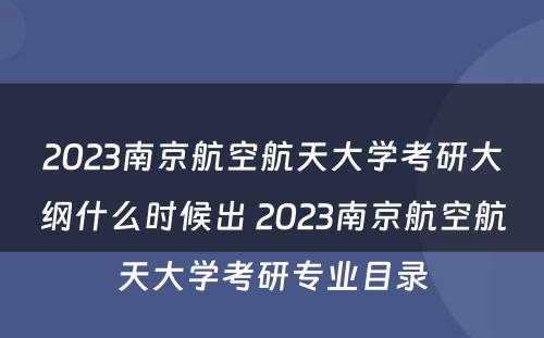 2023南京航空航天大学考研大纲什么时候出 2023南京航空航天大学考研专业目录