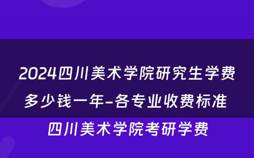 2024四川美术学院研究生学费多少钱一年-各专业收费标准 四川美术学院考研学费