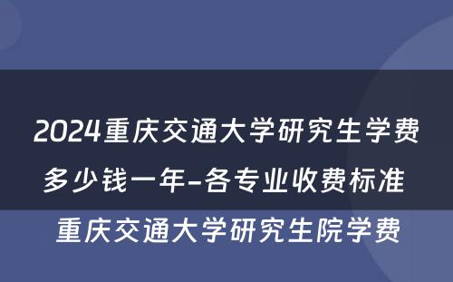 2024重庆交通大学研究生学费多少钱一年-各专业收费标准 重庆交通大学研究生院学费