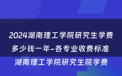 2024湖南理工学院研究生学费多少钱一年-各专业收费标准 湖南理工学院研究生院学费