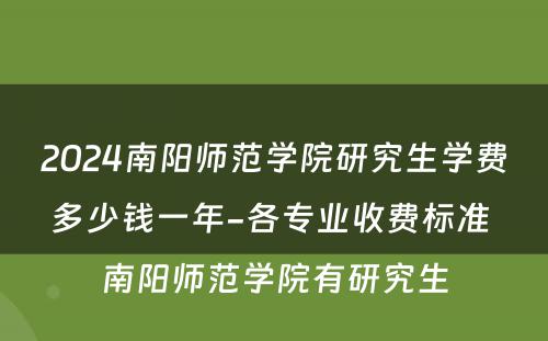 2024南阳师范学院研究生学费多少钱一年-各专业收费标准 南阳师范学院有研究生