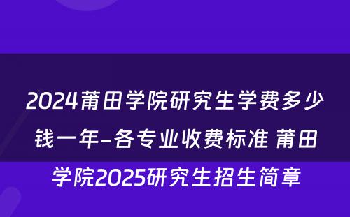 2024莆田学院研究生学费多少钱一年-各专业收费标准 莆田学院2025研究生招生简章