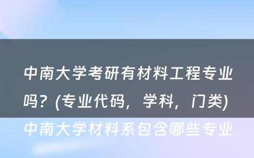 中南大学考研有材料工程专业吗？(专业代码，学科，门类) 中南大学材料系包含哪些专业