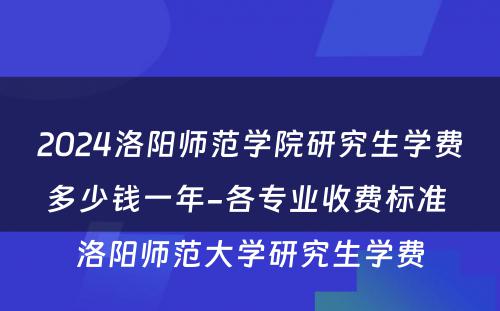 2024洛阳师范学院研究生学费多少钱一年-各专业收费标准 洛阳师范大学研究生学费