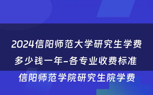 2024信阳师范大学研究生学费多少钱一年-各专业收费标准 信阳师范学院研究生院学费