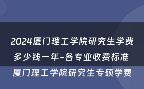 2024厦门理工学院研究生学费多少钱一年-各专业收费标准 厦门理工学院研究生专硕学费