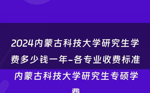 2024内蒙古科技大学研究生学费多少钱一年-各专业收费标准 内蒙古科技大学研究生专硕学费