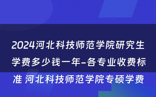 2024河北科技师范学院研究生学费多少钱一年-各专业收费标准 河北科技师范学院专硕学费