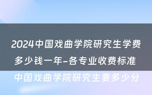 2024中国戏曲学院研究生学费多少钱一年-各专业收费标准 中国戏曲学院研究生要多少分