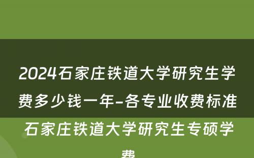 2024石家庄铁道大学研究生学费多少钱一年-各专业收费标准 石家庄铁道大学研究生专硕学费