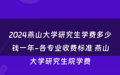 2024燕山大学研究生学费多少钱一年-各专业收费标准 燕山大学研究生院学费