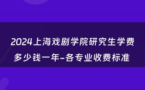 2024上海戏剧学院研究生学费多少钱一年-各专业收费标准 