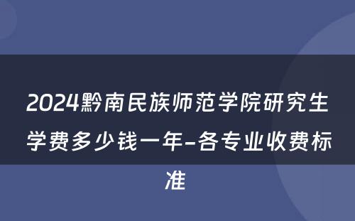 2024黔南民族师范学院研究生学费多少钱一年-各专业收费标准 